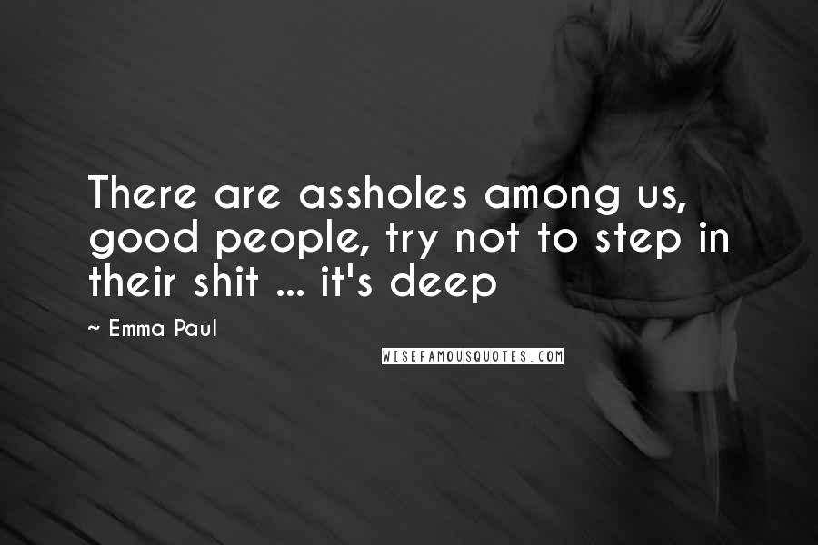 Emma Paul Quotes: There are assholes among us, good people, try not to step in their shit ... it's deep