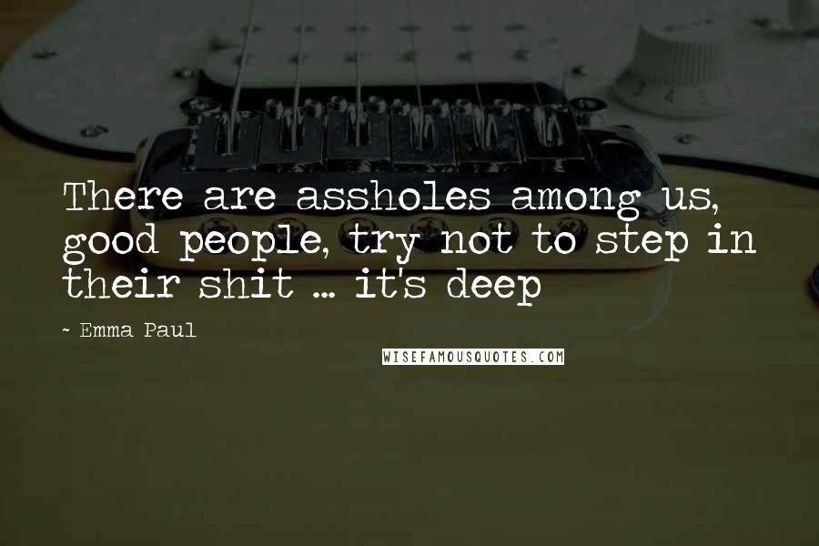 Emma Paul Quotes: There are assholes among us, good people, try not to step in their shit ... it's deep