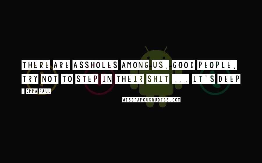 Emma Paul Quotes: There are assholes among us, good people, try not to step in their shit ... it's deep