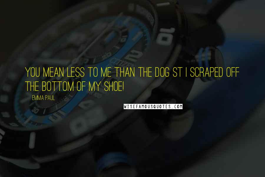Emma Paul Quotes: You mean less to me than the dog st I scraped off the bottom of my shoe!