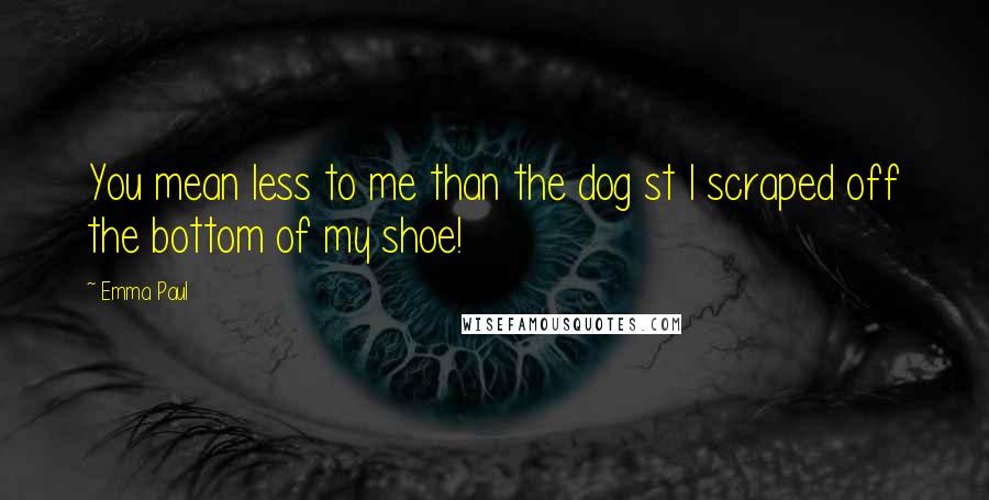 Emma Paul Quotes: You mean less to me than the dog st I scraped off the bottom of my shoe!