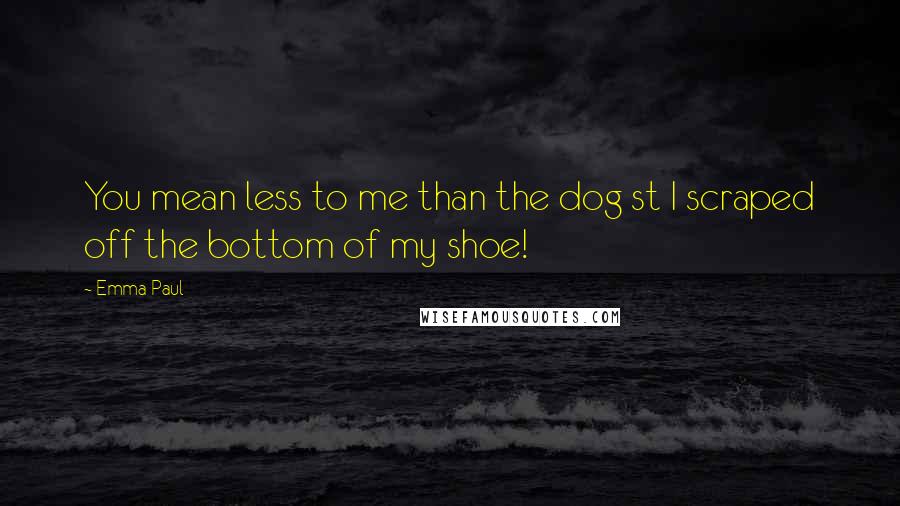 Emma Paul Quotes: You mean less to me than the dog st I scraped off the bottom of my shoe!