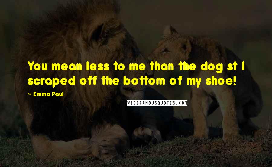 Emma Paul Quotes: You mean less to me than the dog st I scraped off the bottom of my shoe!