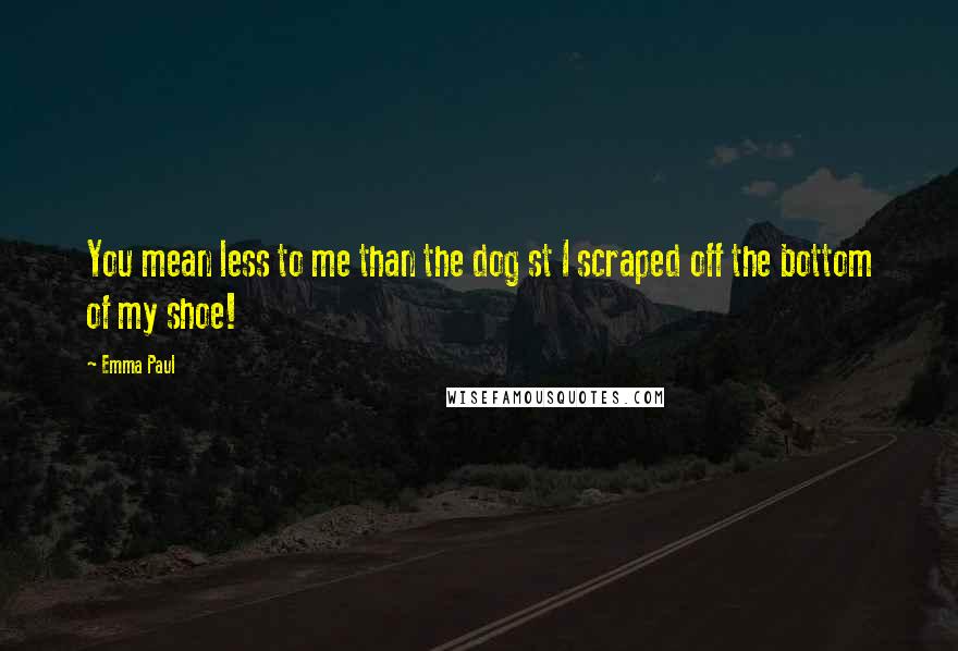 Emma Paul Quotes: You mean less to me than the dog st I scraped off the bottom of my shoe!