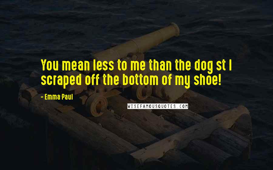 Emma Paul Quotes: You mean less to me than the dog st I scraped off the bottom of my shoe!