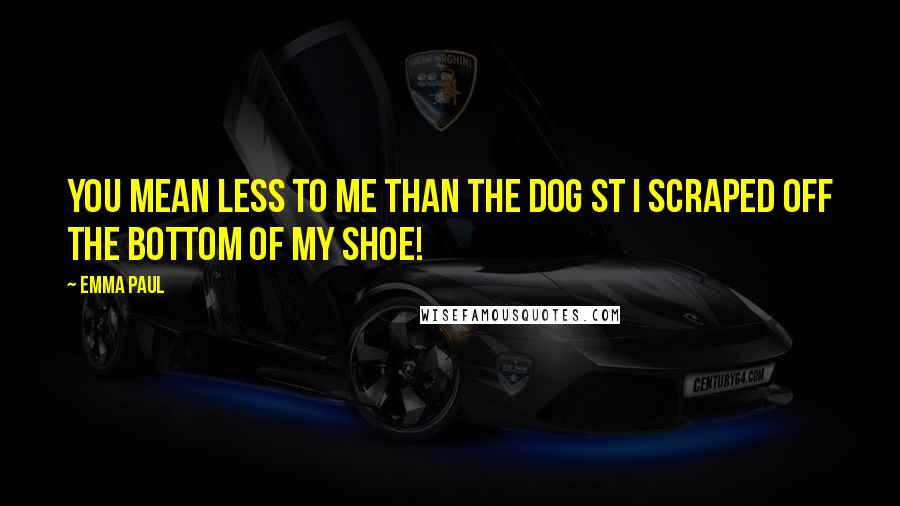 Emma Paul Quotes: You mean less to me than the dog st I scraped off the bottom of my shoe!
