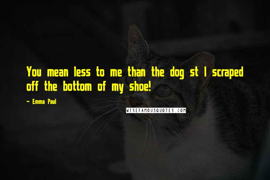 Emma Paul Quotes: You mean less to me than the dog st I scraped off the bottom of my shoe!