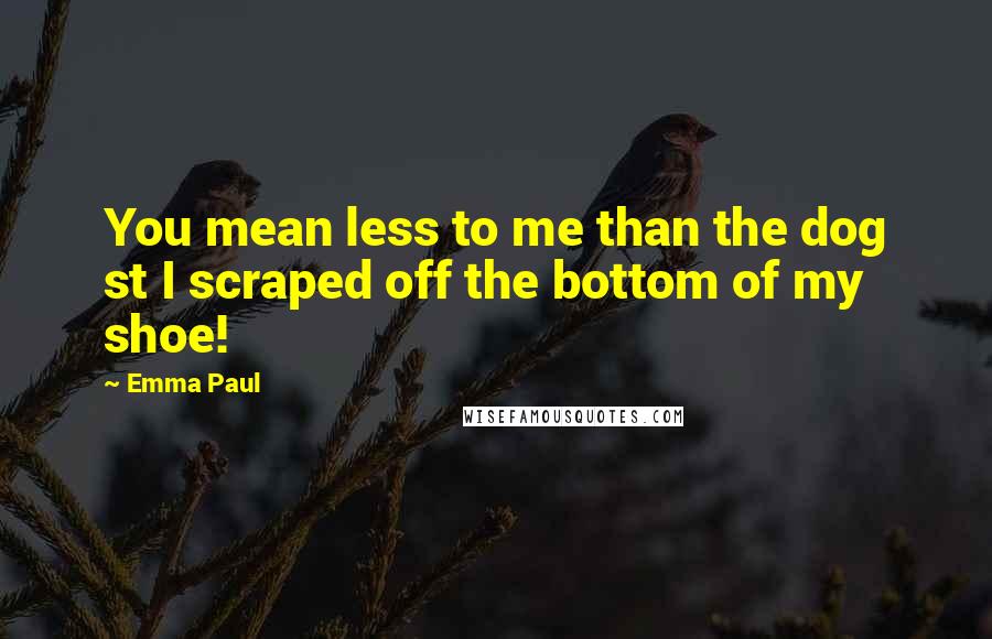 Emma Paul Quotes: You mean less to me than the dog st I scraped off the bottom of my shoe!