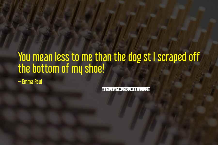 Emma Paul Quotes: You mean less to me than the dog st I scraped off the bottom of my shoe!