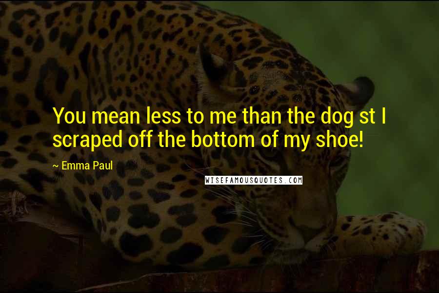 Emma Paul Quotes: You mean less to me than the dog st I scraped off the bottom of my shoe!