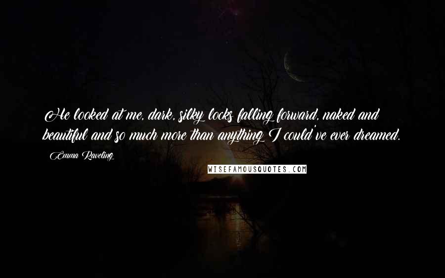 Emma Raveling Quotes: He looked at me, dark, silky locks falling forward, naked and beautiful and so much more than anything I could've ever dreamed.