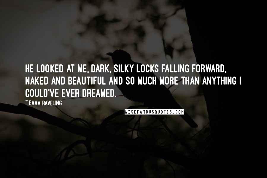 Emma Raveling Quotes: He looked at me, dark, silky locks falling forward, naked and beautiful and so much more than anything I could've ever dreamed.