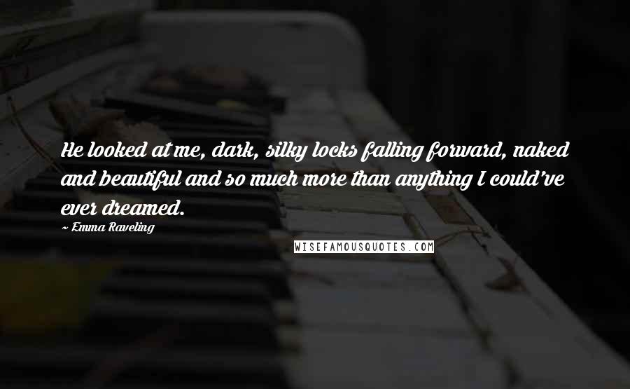 Emma Raveling Quotes: He looked at me, dark, silky locks falling forward, naked and beautiful and so much more than anything I could've ever dreamed.