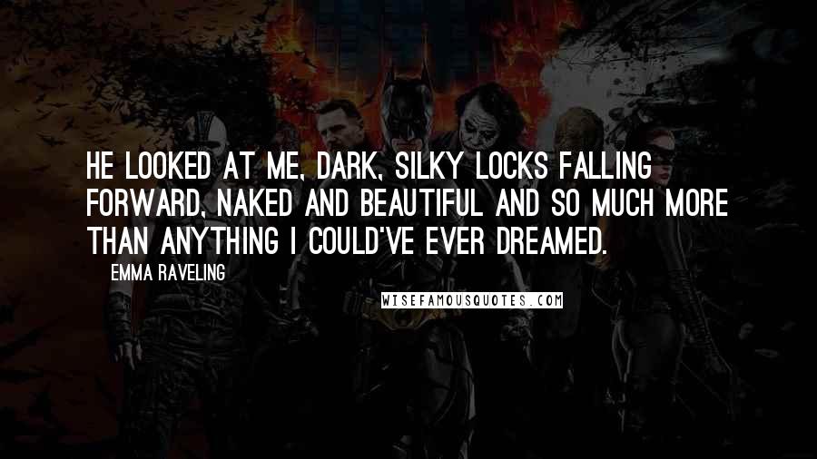 Emma Raveling Quotes: He looked at me, dark, silky locks falling forward, naked and beautiful and so much more than anything I could've ever dreamed.
