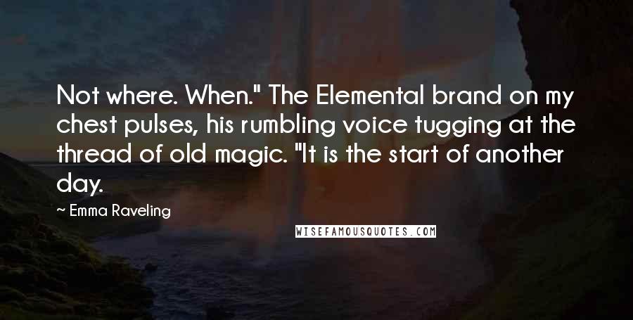 Emma Raveling Quotes: Not where. When." The Elemental brand on my chest pulses, his rumbling voice tugging at the thread of old magic. "It is the start of another day.