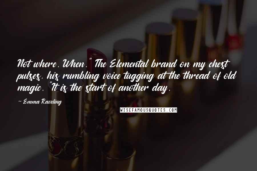 Emma Raveling Quotes: Not where. When." The Elemental brand on my chest pulses, his rumbling voice tugging at the thread of old magic. "It is the start of another day.