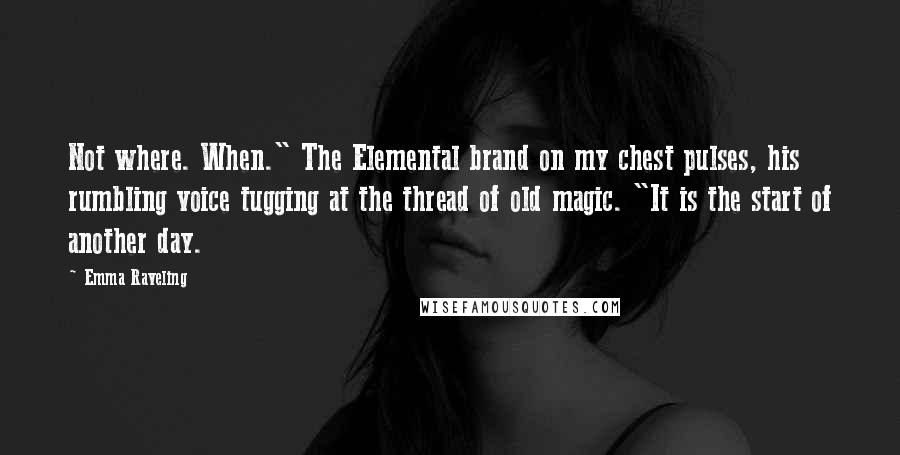 Emma Raveling Quotes: Not where. When." The Elemental brand on my chest pulses, his rumbling voice tugging at the thread of old magic. "It is the start of another day.