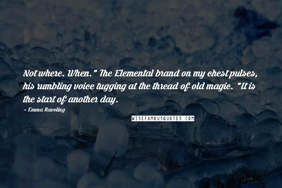 Emma Raveling Quotes: Not where. When." The Elemental brand on my chest pulses, his rumbling voice tugging at the thread of old magic. "It is the start of another day.
