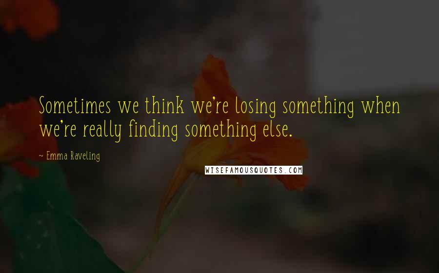 Emma Raveling Quotes: Sometimes we think we're losing something when we're really finding something else.