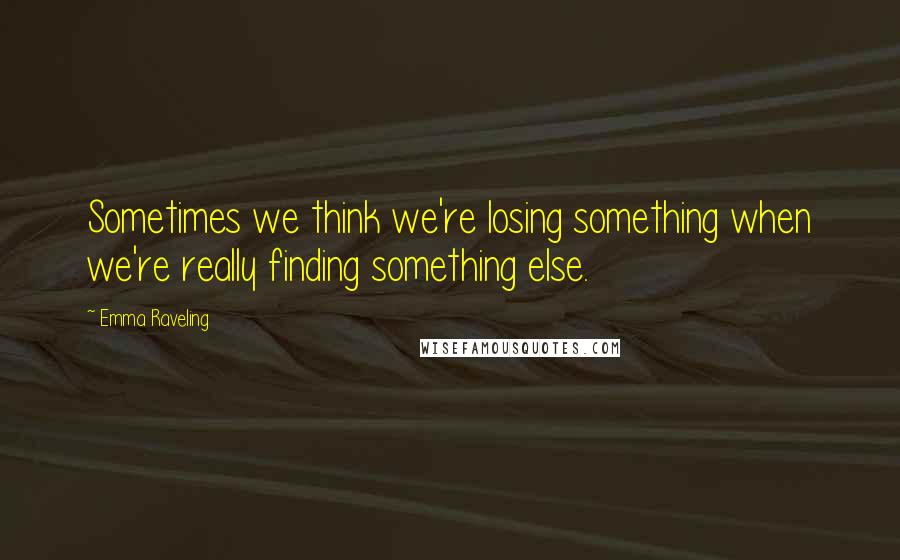 Emma Raveling Quotes: Sometimes we think we're losing something when we're really finding something else.