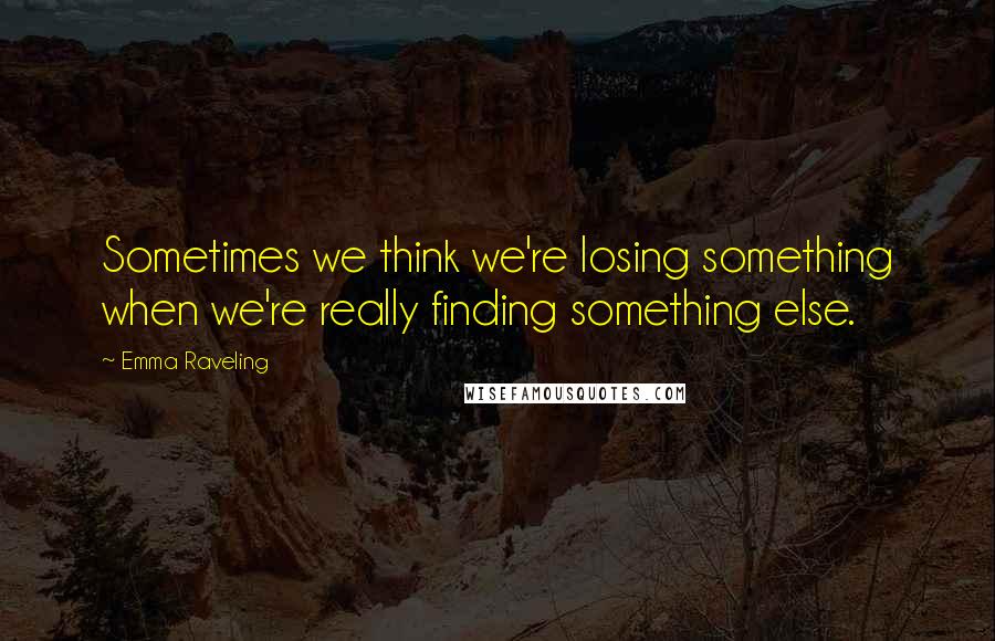 Emma Raveling Quotes: Sometimes we think we're losing something when we're really finding something else.