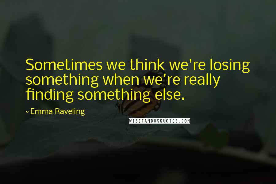 Emma Raveling Quotes: Sometimes we think we're losing something when we're really finding something else.