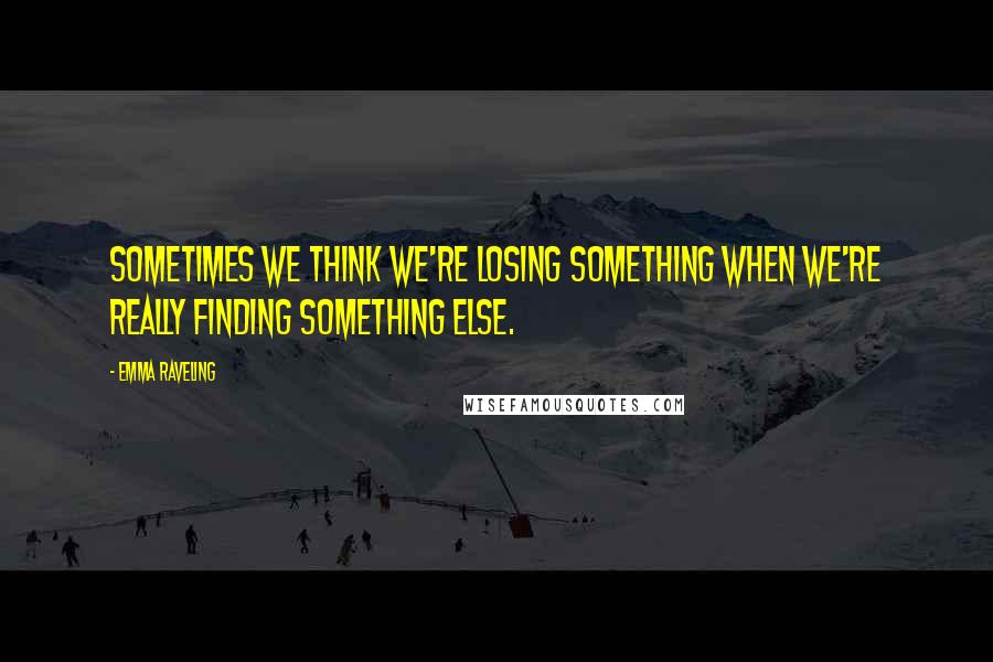 Emma Raveling Quotes: Sometimes we think we're losing something when we're really finding something else.