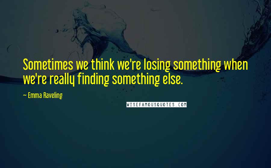 Emma Raveling Quotes: Sometimes we think we're losing something when we're really finding something else.