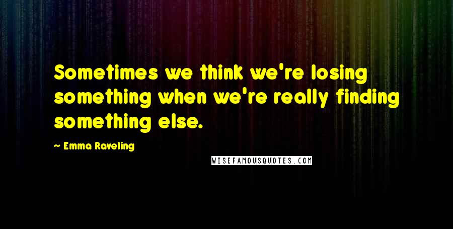 Emma Raveling Quotes: Sometimes we think we're losing something when we're really finding something else.