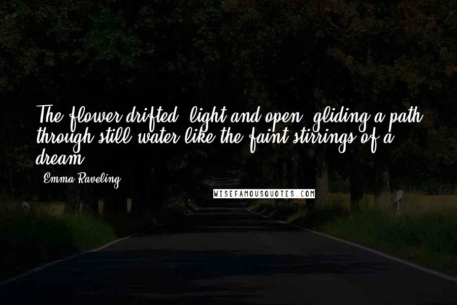 Emma Raveling Quotes: The flower drifted, light and open, gliding a path through still water like the faint stirrings of a dream.