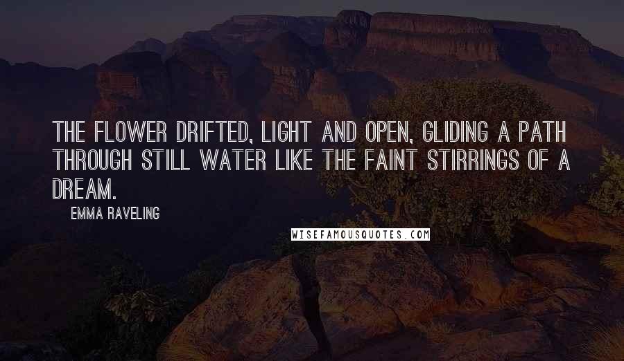 Emma Raveling Quotes: The flower drifted, light and open, gliding a path through still water like the faint stirrings of a dream.
