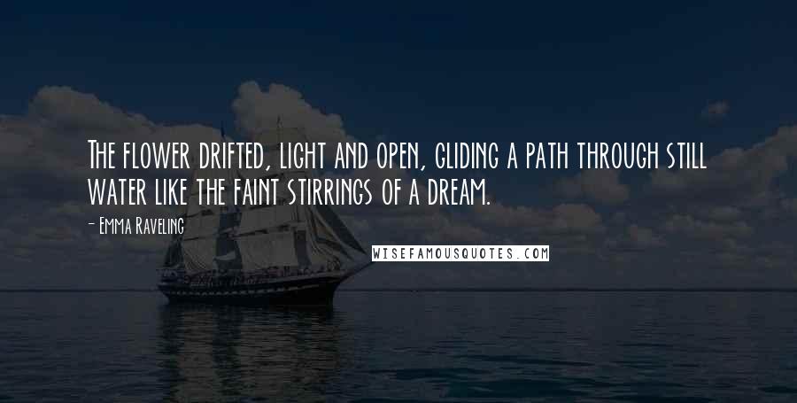 Emma Raveling Quotes: The flower drifted, light and open, gliding a path through still water like the faint stirrings of a dream.