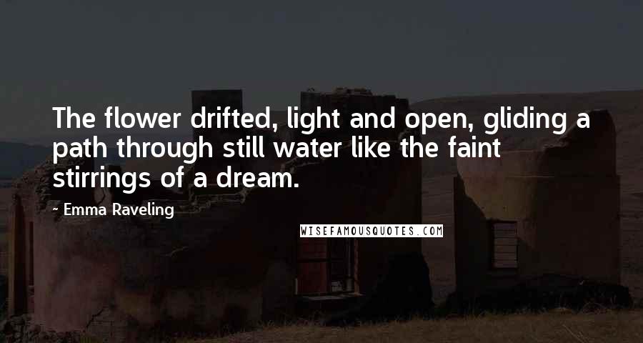 Emma Raveling Quotes: The flower drifted, light and open, gliding a path through still water like the faint stirrings of a dream.