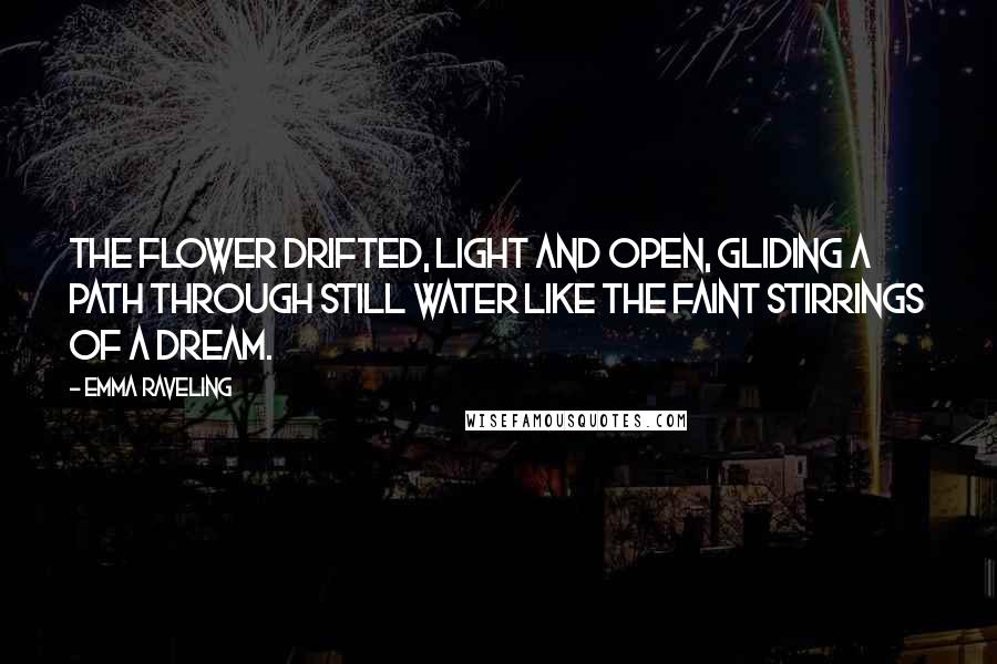 Emma Raveling Quotes: The flower drifted, light and open, gliding a path through still water like the faint stirrings of a dream.