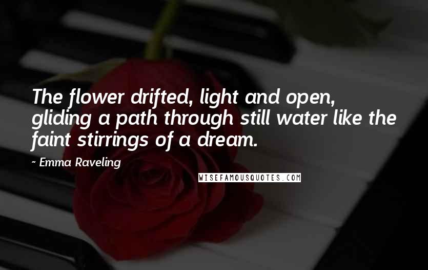 Emma Raveling Quotes: The flower drifted, light and open, gliding a path through still water like the faint stirrings of a dream.