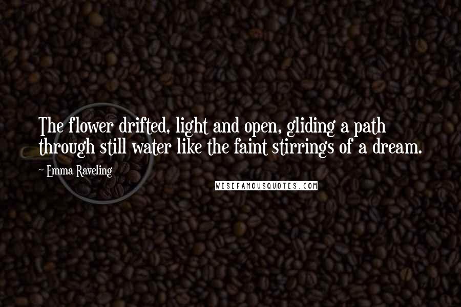 Emma Raveling Quotes: The flower drifted, light and open, gliding a path through still water like the faint stirrings of a dream.