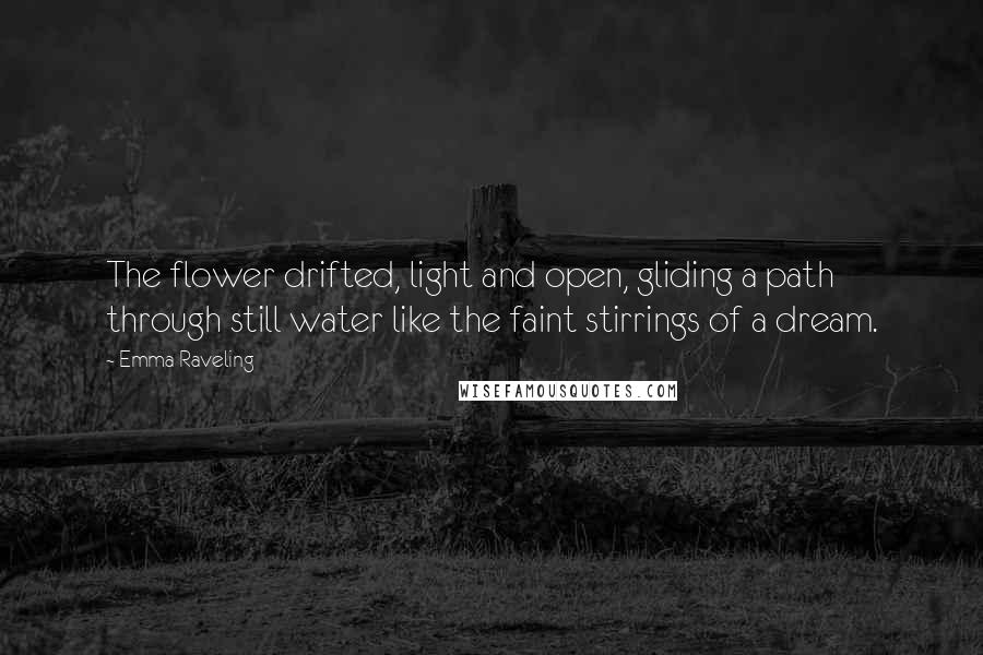 Emma Raveling Quotes: The flower drifted, light and open, gliding a path through still water like the faint stirrings of a dream.