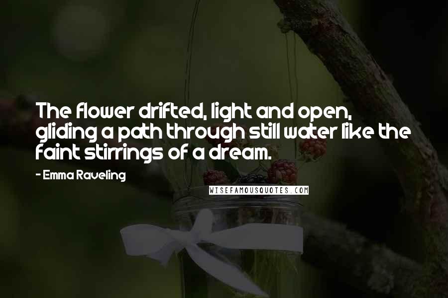 Emma Raveling Quotes: The flower drifted, light and open, gliding a path through still water like the faint stirrings of a dream.