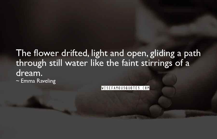 Emma Raveling Quotes: The flower drifted, light and open, gliding a path through still water like the faint stirrings of a dream.