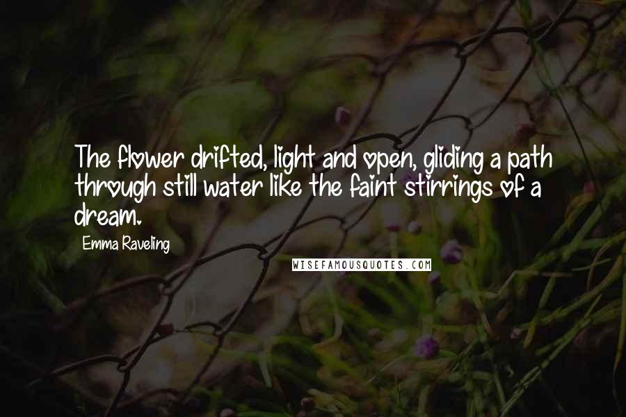 Emma Raveling Quotes: The flower drifted, light and open, gliding a path through still water like the faint stirrings of a dream.