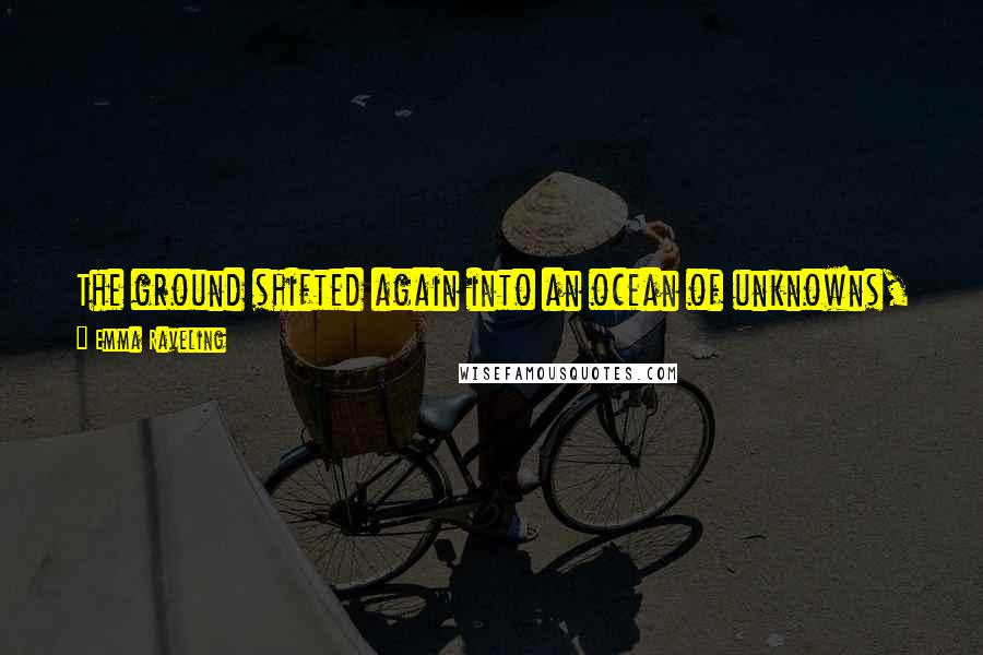 Emma Raveling Quotes: The ground shifted again into an ocean of unknowns, a dark current yanking at a fundamental law she'd forgotten: there was no truth without a lie.