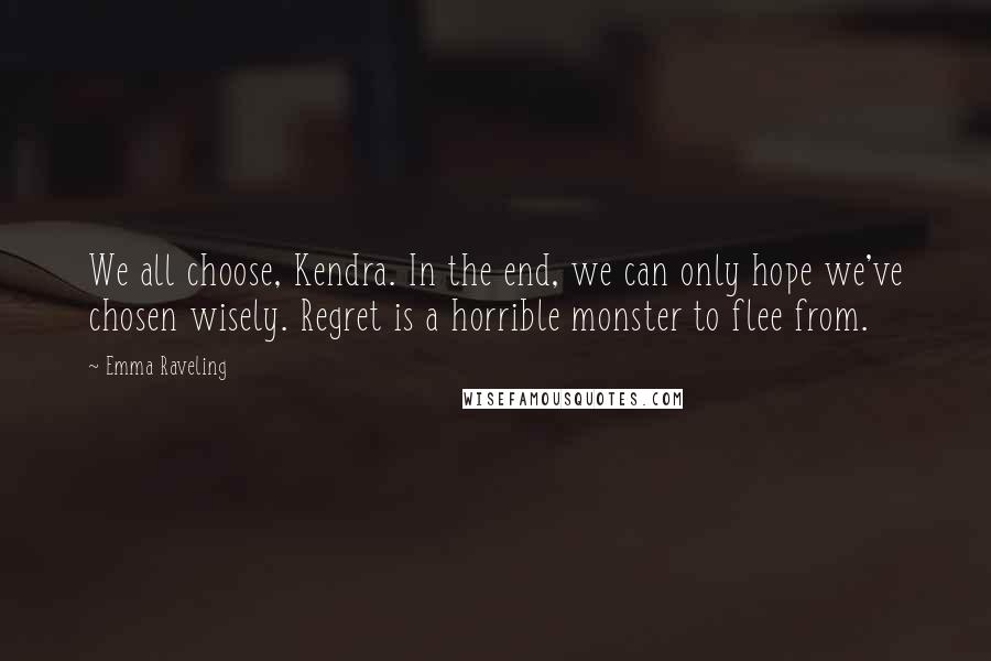 Emma Raveling Quotes: We all choose, Kendra. In the end, we can only hope we've chosen wisely. Regret is a horrible monster to flee from.