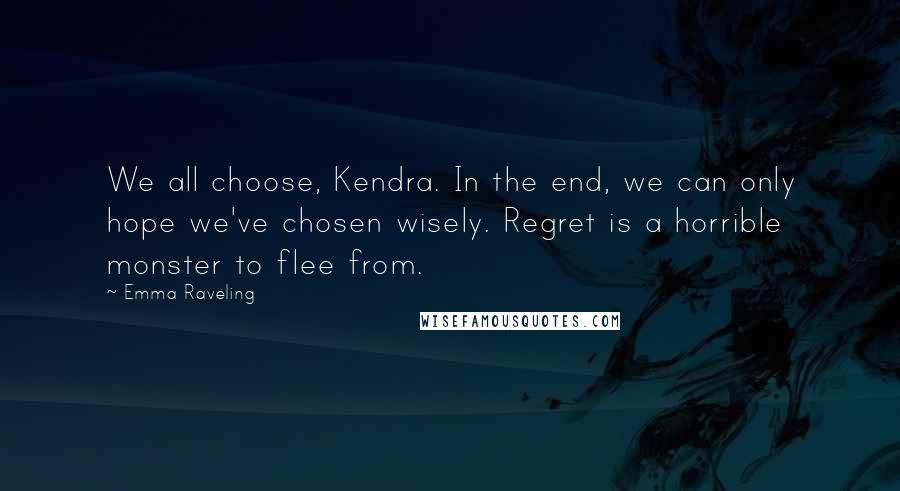 Emma Raveling Quotes: We all choose, Kendra. In the end, we can only hope we've chosen wisely. Regret is a horrible monster to flee from.