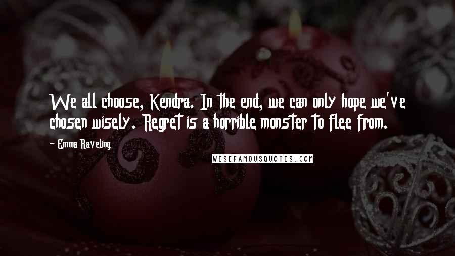 Emma Raveling Quotes: We all choose, Kendra. In the end, we can only hope we've chosen wisely. Regret is a horrible monster to flee from.