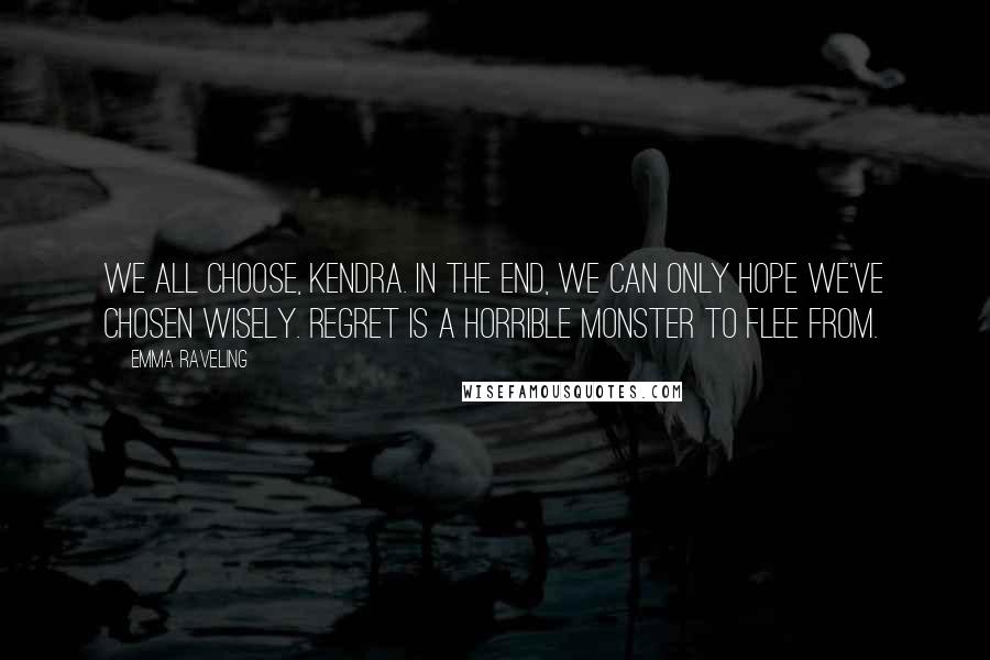 Emma Raveling Quotes: We all choose, Kendra. In the end, we can only hope we've chosen wisely. Regret is a horrible monster to flee from.