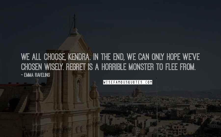 Emma Raveling Quotes: We all choose, Kendra. In the end, we can only hope we've chosen wisely. Regret is a horrible monster to flee from.