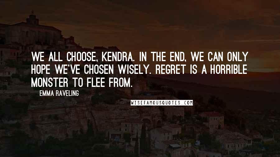 Emma Raveling Quotes: We all choose, Kendra. In the end, we can only hope we've chosen wisely. Regret is a horrible monster to flee from.