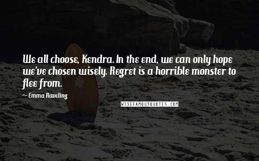 Emma Raveling Quotes: We all choose, Kendra. In the end, we can only hope we've chosen wisely. Regret is a horrible monster to flee from.