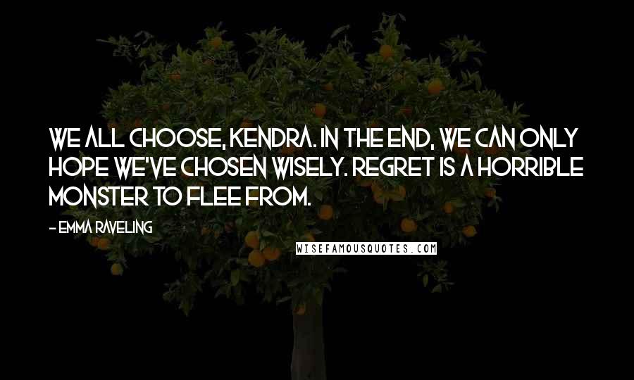 Emma Raveling Quotes: We all choose, Kendra. In the end, we can only hope we've chosen wisely. Regret is a horrible monster to flee from.