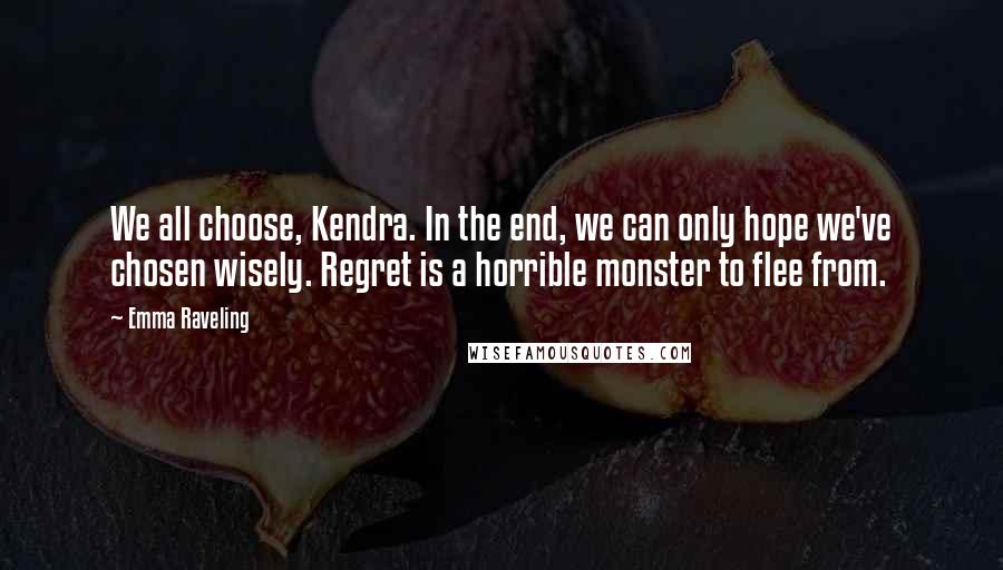 Emma Raveling Quotes: We all choose, Kendra. In the end, we can only hope we've chosen wisely. Regret is a horrible monster to flee from.